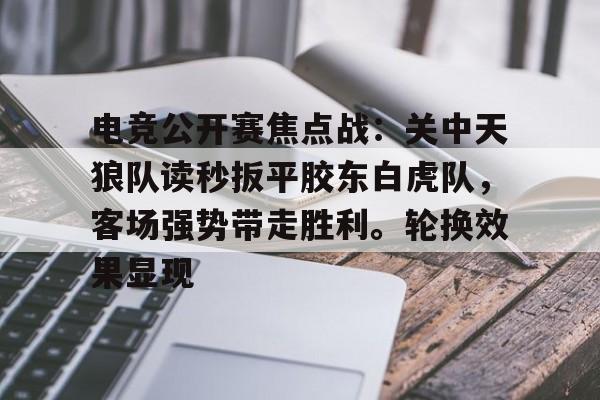 电竞公开赛焦点战：关中天狼队读秒扳平胶东白虎队，客场强势带走胜利。轮换效果显现